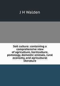 Soil culture: containing a comprehensive view of agriculture, horticulture, pomology, domestic animals, rural economy, and agricultural literature