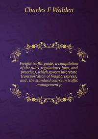 Freight traffic guide; a compilation of the rules, regulations, laws, and practices, which govern interstate transportation of freight, express, and . the standard course in traffic management p