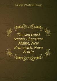 The sea coast resorts of eastern Maine, New Brunswick, Nova Scotia