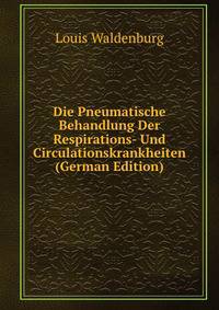 Die Pneumatische Behandlung Der Respirations- Und Circulationskrankheiten (German Edition)