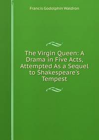 The Virgin Queen: A Drama in Five Acts, Attempted As a Sequel to Shakespeare's Tempest