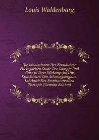 Die Inhalationen Der Zerstaubten Flussigkeiten Sowie Der Dampfe Und Gase in Ihrer Wirkung Auf Die Krankheiten Der Athmungsorgane: Lehrbuch Der Respiratorischen Therapie (German Edition)