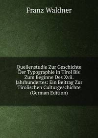Quellenstudie Zur Geschichte Der Typographie in Tirol Bis Zum Beginne Des Xvii. Jahrhundertes: Ein Beitrag Zur Tirolischen Culturgeschichte (German Edition)