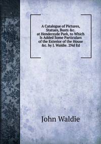 A Catalogue of Pictures, Statues, Busts &amp;c. at Hendersyde Park, to Which Is Added Some Particulars of the Exterior of the House &amp;c. by J. Waldie. 2Nd Ed