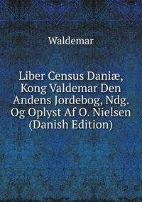 Liber Census Dani?, Kong Valdemar Den Andens Jordebog, Ndg. Og Oplyst Af O. Nielsen (Danish Edition)