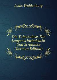Die Tuberculose, Die Lungenschwindsucht Und Scrofulose (German Edition)