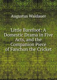 Little Barefoot: A Domestic Drama in Five Acts, and the Companion Piece of Fanchon the Cricket