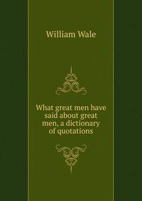 What great men have said about great men, a dictionary of quotations