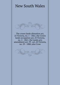 The crown lands alienation act, 25 Victoria, no. 1 - 1861; the Crown lands occupation act, 25 Victoria, no. 2 - 1861; the Lands acts amendment act, 39 . act, 43 Victoria, no. 29 - 1880; also Crow