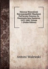 Historya Wyzwolonej Rzeczypospolitej Wpadajcej Pod Jarzmo Domowe Za Panowania Jana Kamierza, 1655-1660, Volume 1 (Polish Edition)