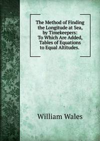 The Method of Finding the Longitude at Sea, by Timekeepers: To Which Are Added, Tables of Equations to Equal Altitudes. .