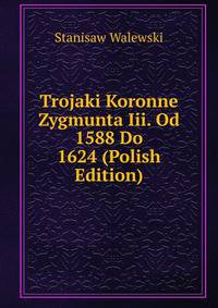 Trojaki Koronne Zygmunta Iii. Od 1588 Do 1624 (Polish Edition)