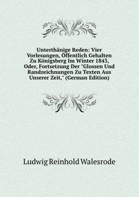 Unterth?nige Reden: Vier Vorlesungen, ?ffentlich Gehalten Zu K?nigsberg Im Winter 1843, Oder, Fortsetzung Der "Glossen Und Randzeichnungen Zu Texten Aus Unserer Zeit," (German Edition)