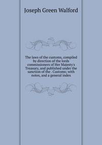 The laws of the customs, compiled by direction of the lords commissioners of Her Majesty's Treasury, and published under the sanction of the . Customs; with notes, and a general index