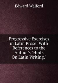 Progressive Exercises in Latin Prose: With References to the Author's "Hints On Latin Writing."