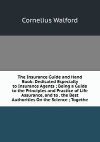 The Insurance Guide and Hand Book: Dedicated Especially to Insurance Agents ; Being a Guide to the Principles and Practice of Life Assurance, and to . the Best Authorities On the Science ; Togethe