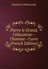 Pierre le Grand, l'?ducation--l'homme--l'uvre (French Edition)