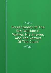 Presentment Of The Rev. William F. Walker, His Answer, And The Verdict Of The Court