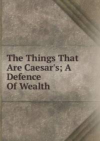 The Things That Are Caesar's; A Defence Of Wealth