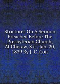 Strictures On A Sermon Preached Before The Presbyterian Church, At Cheraw, S.c., Jan. 20, 1839 By J. C. Coit