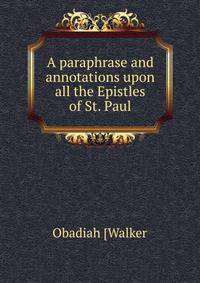 A paraphrase and annotations upon all the Epistles of St. Paul