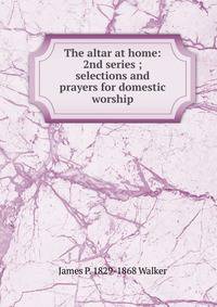 The altar at home: 2nd series ; selections and prayers for domestic worship