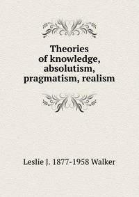Theories of knowledge, absolutism, pragmatism, realism