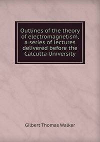 Outlines of the theory of electromagnetism, a series of lectures delivered before the Calcutta University