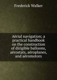 Aerial navigation; a practical handbook on the construction of dirigible balloons, aerostats, aeroplanes, and aeromotors