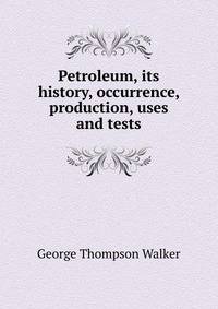 Petroleum, its history, occurrence, production, uses and tests