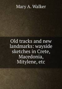 Old tracks and new landmarks: wayside sketches in Crete, Macedonia, Mitylene, etc.