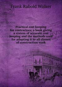 Practical cost keeping for contractors; a book giving a system of accurate cost keeping and the methods used for adapting it to all classes of construction work