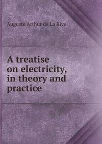 A treatise on electricity, in theory and practice