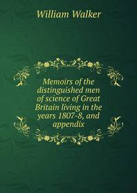 Memoirs of the distinguished men of science of Great Britain living in the years 1807-8, and appendix