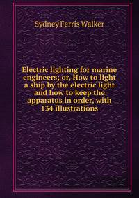 Electric lighting for marine engineers; or, How to light a ship by the electric light and how to keep the apparatus in order, with 134 illustrations