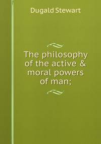 The philosophy of the active &amp; moral powers of man;