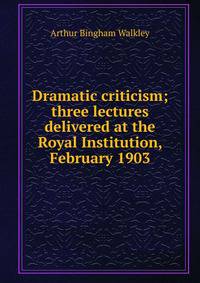 Dramatic criticism; three lectures delivered at the Royal Institution, February 1903