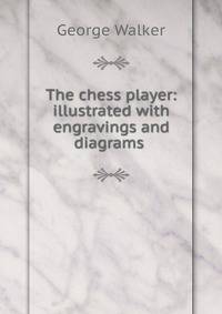 The chess player: illustrated with engravings and diagrams .