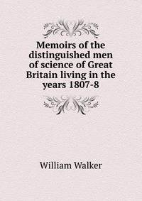 Memoirs of the distinguished men of science of Great Britain living in the years 1807-8