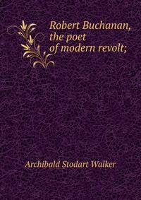 Robert Buchanan, the poet of modern revolt;