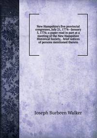 New Hampshire's five provincial congresses, July 21, 1774--January 5, 1776; a paper read in part at a meeting of the New Hampshire Historical Society, . brief notices of persons mentioned therein
