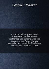 A sketch and an appreciation of Moncure Daniel Conway: freethinker and humanitarian : an address at the Paine-Conway memorial meeting of the Manhattan liberal club, January 31, 1908
