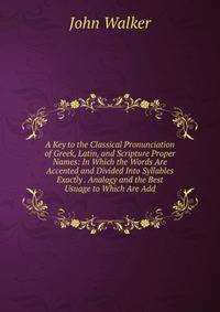 A Key to the Classical Pronunciation of Greek, Latin, and Scripture Proper Names: In Which the Words Are Accented and Divided Into Syllables Exactly . Analogy and the Best Usuage to Which Are Add