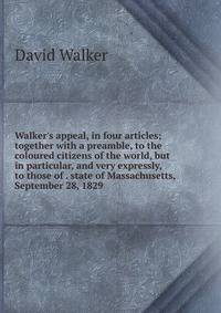 Walker's appeal, in four articles; together with a preamble, to the coloured citizens of the world, but in particular, and very expressly, to those of . state of Massachusetts, September 28, 1829