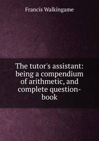 The tutor's assistant: being a compendium of arithmetic, and complete question-book.