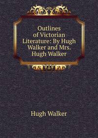 Outlines of Victorian Literature: By Hugh Walker and Mrs. Hugh Walker