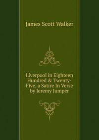 Liverpool in Eighteen Hundred &amp; Twenty-Five, a Satire In Verse by Jeremy Jumper