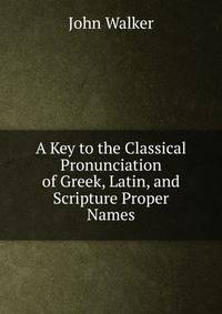 A Key to the Classical Pronunciation of Greek, Latin, and Scripture Proper Names