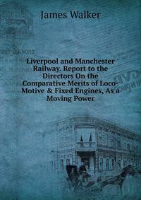 Liverpool and Manchester Railway. Report to the Directors On the Comparative Merits of Loco-Motive &amp; Fixed Engines, As a Moving Power