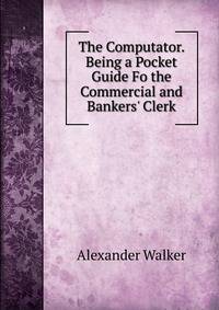 The Computator. Being a Pocket Guide Fo the Commercial and Bankers' Clerk